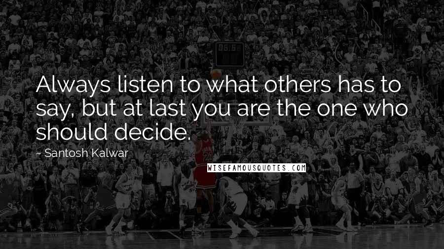 Santosh Kalwar Quotes: Always listen to what others has to say, but at last you are the one who should decide.