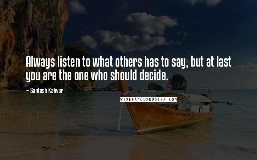Santosh Kalwar Quotes: Always listen to what others has to say, but at last you are the one who should decide.
