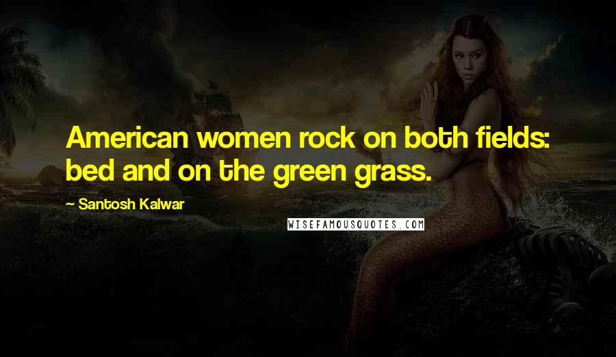 Santosh Kalwar Quotes: American women rock on both fields: bed and on the green grass.