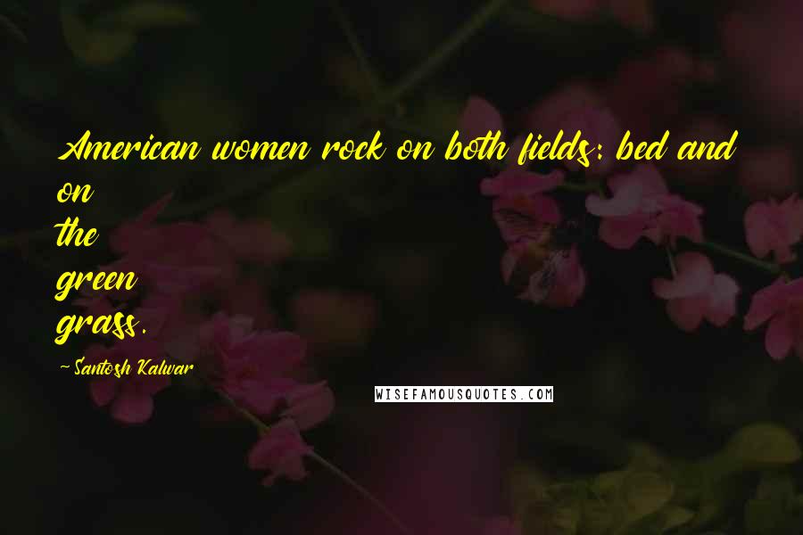 Santosh Kalwar Quotes: American women rock on both fields: bed and on the green grass.