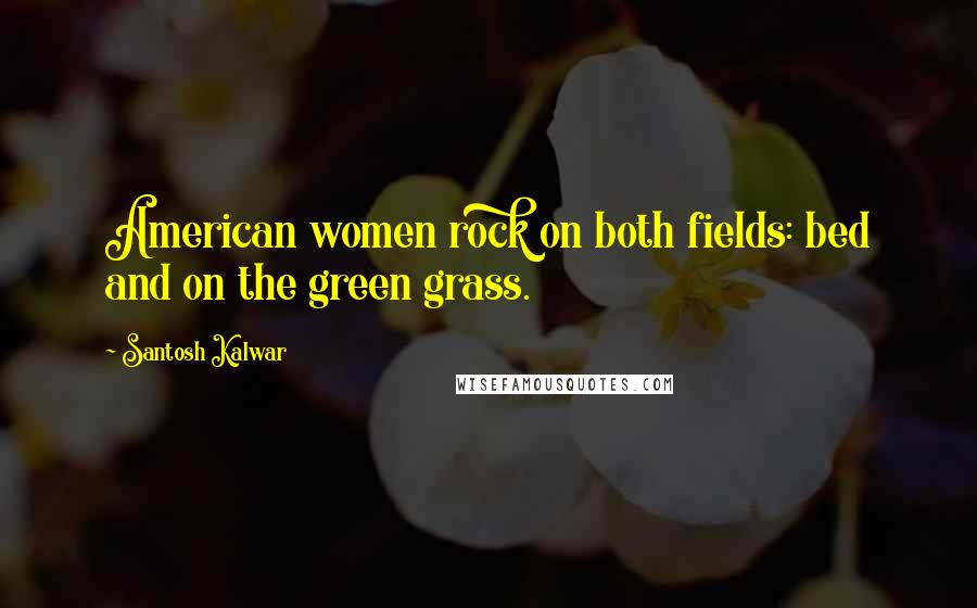 Santosh Kalwar Quotes: American women rock on both fields: bed and on the green grass.