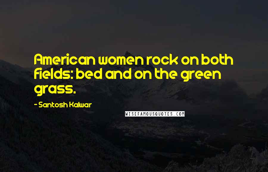 Santosh Kalwar Quotes: American women rock on both fields: bed and on the green grass.