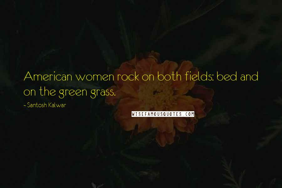 Santosh Kalwar Quotes: American women rock on both fields: bed and on the green grass.