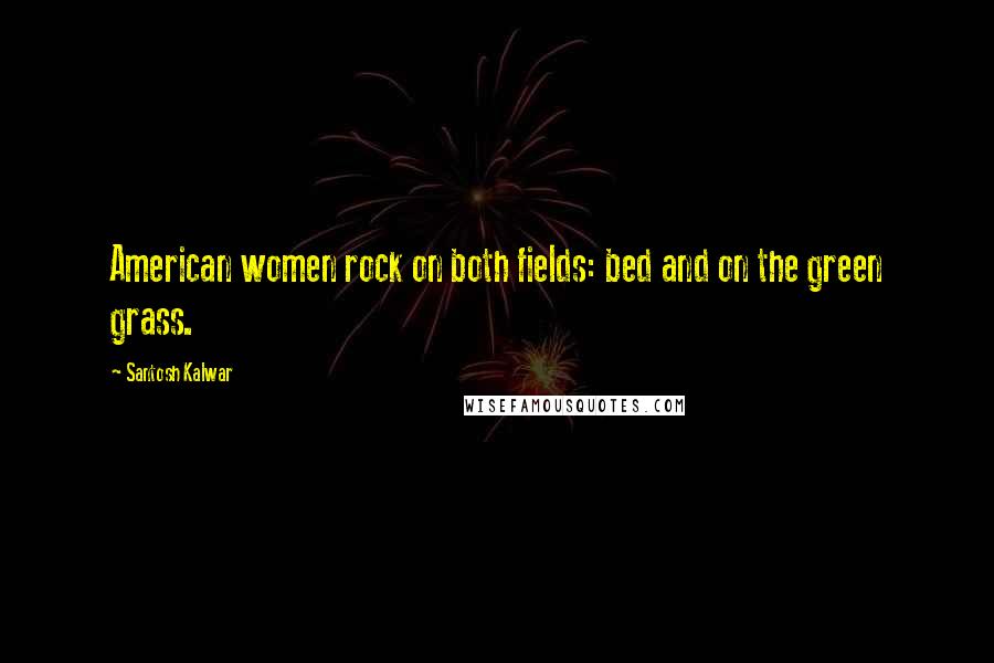 Santosh Kalwar Quotes: American women rock on both fields: bed and on the green grass.