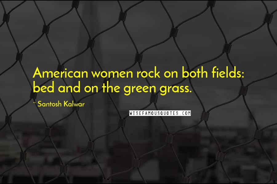 Santosh Kalwar Quotes: American women rock on both fields: bed and on the green grass.