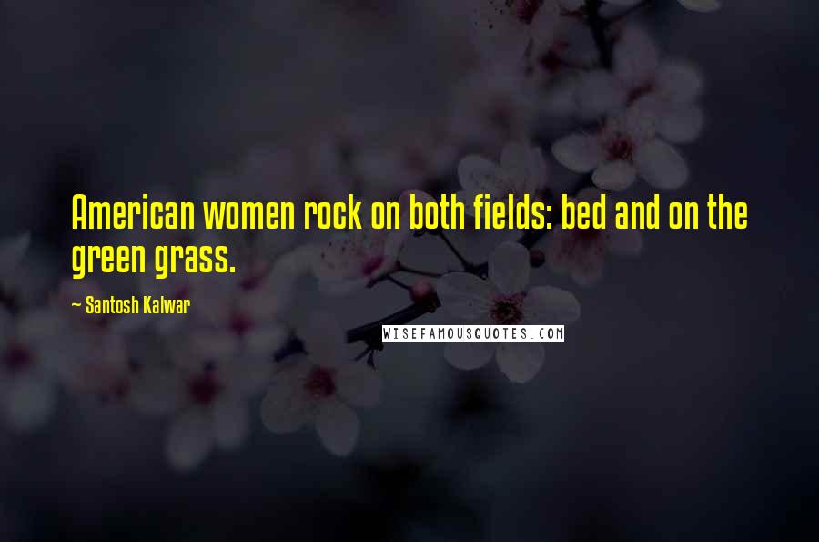 Santosh Kalwar Quotes: American women rock on both fields: bed and on the green grass.