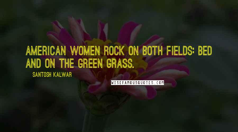 Santosh Kalwar Quotes: American women rock on both fields: bed and on the green grass.