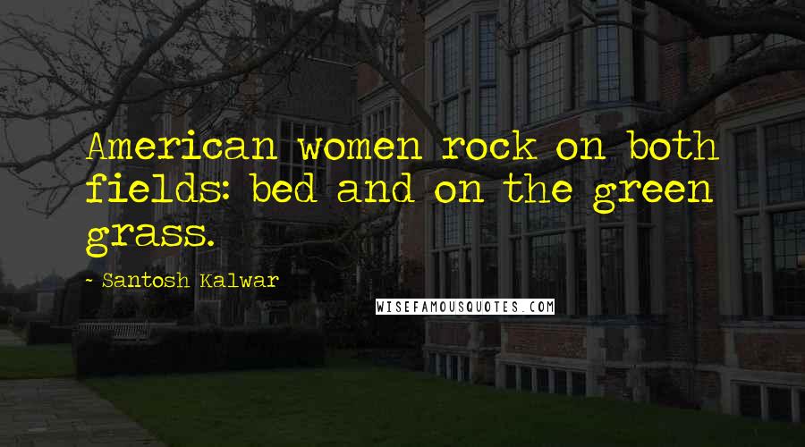 Santosh Kalwar Quotes: American women rock on both fields: bed and on the green grass.