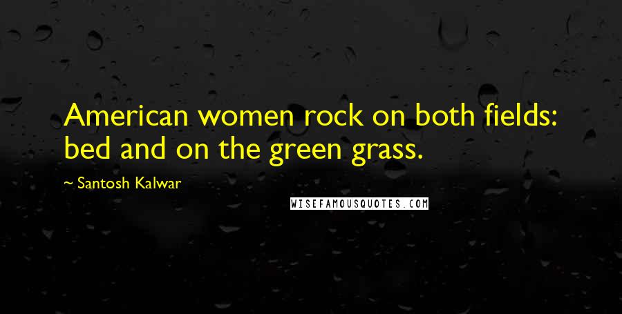 Santosh Kalwar Quotes: American women rock on both fields: bed and on the green grass.