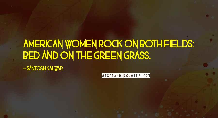 Santosh Kalwar Quotes: American women rock on both fields: bed and on the green grass.