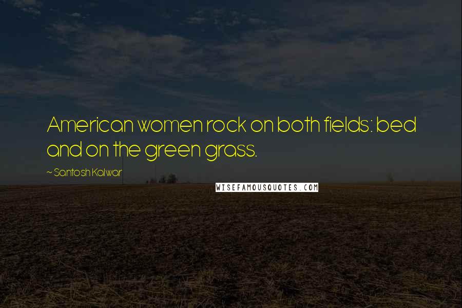 Santosh Kalwar Quotes: American women rock on both fields: bed and on the green grass.