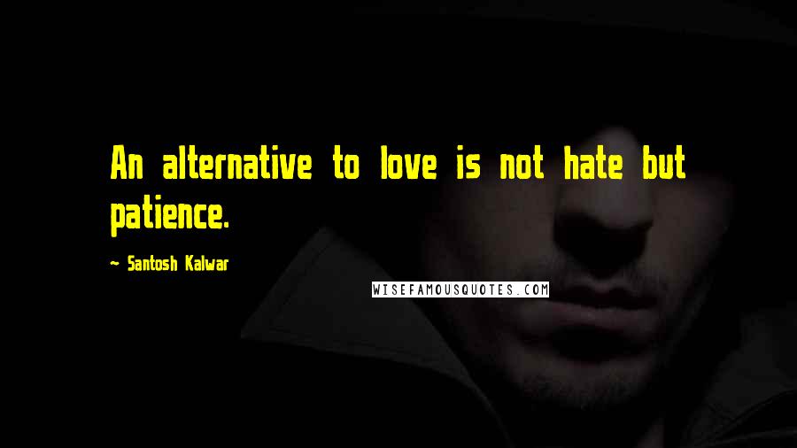 Santosh Kalwar Quotes: An alternative to love is not hate but patience.