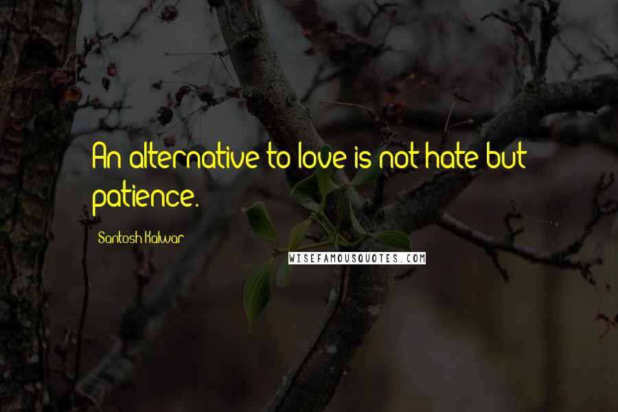 Santosh Kalwar Quotes: An alternative to love is not hate but patience.