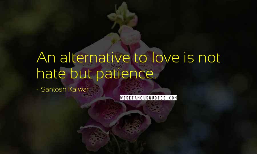Santosh Kalwar Quotes: An alternative to love is not hate but patience.