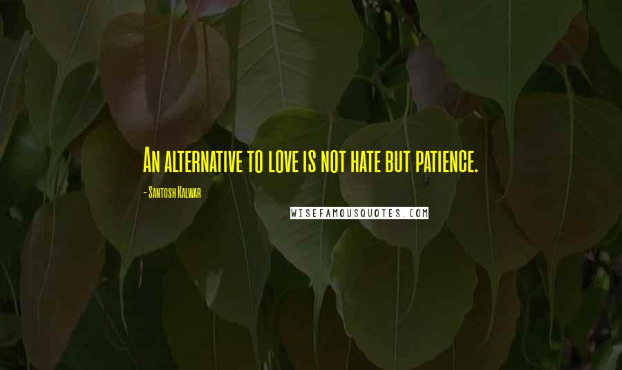 Santosh Kalwar Quotes: An alternative to love is not hate but patience.