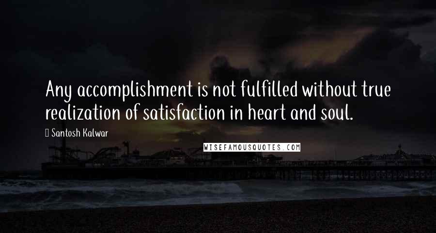 Santosh Kalwar Quotes: Any accomplishment is not fulfilled without true realization of satisfaction in heart and soul.