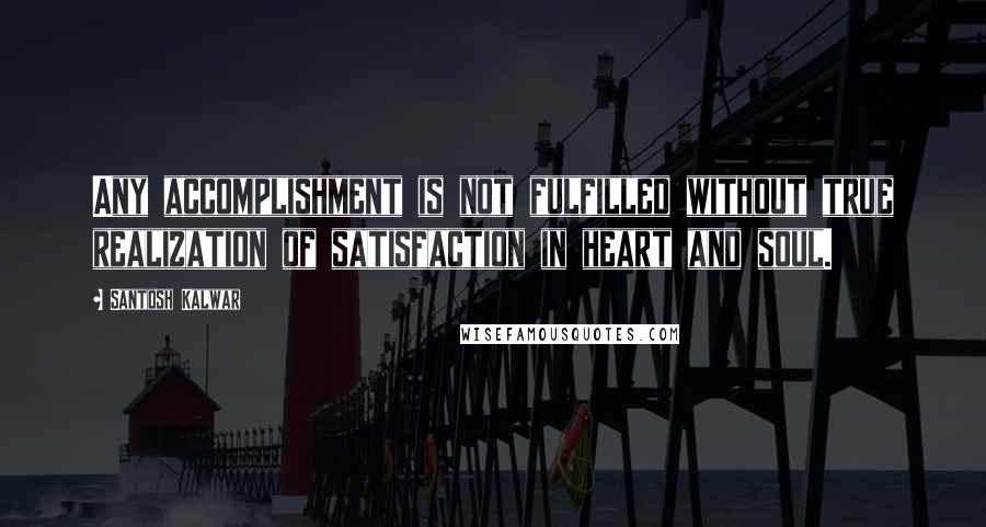 Santosh Kalwar Quotes: Any accomplishment is not fulfilled without true realization of satisfaction in heart and soul.