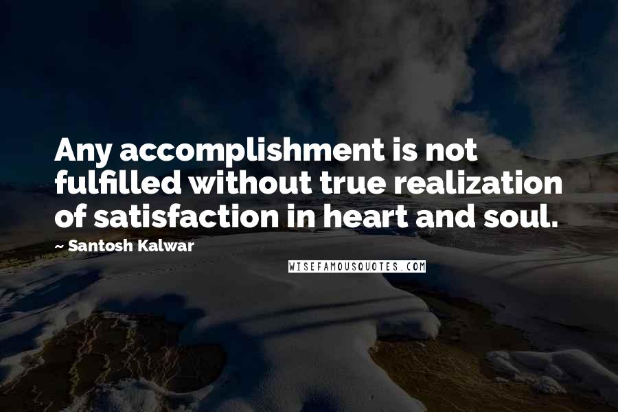 Santosh Kalwar Quotes: Any accomplishment is not fulfilled without true realization of satisfaction in heart and soul.