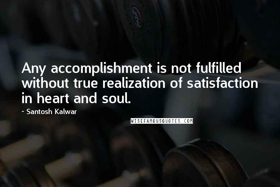 Santosh Kalwar Quotes: Any accomplishment is not fulfilled without true realization of satisfaction in heart and soul.