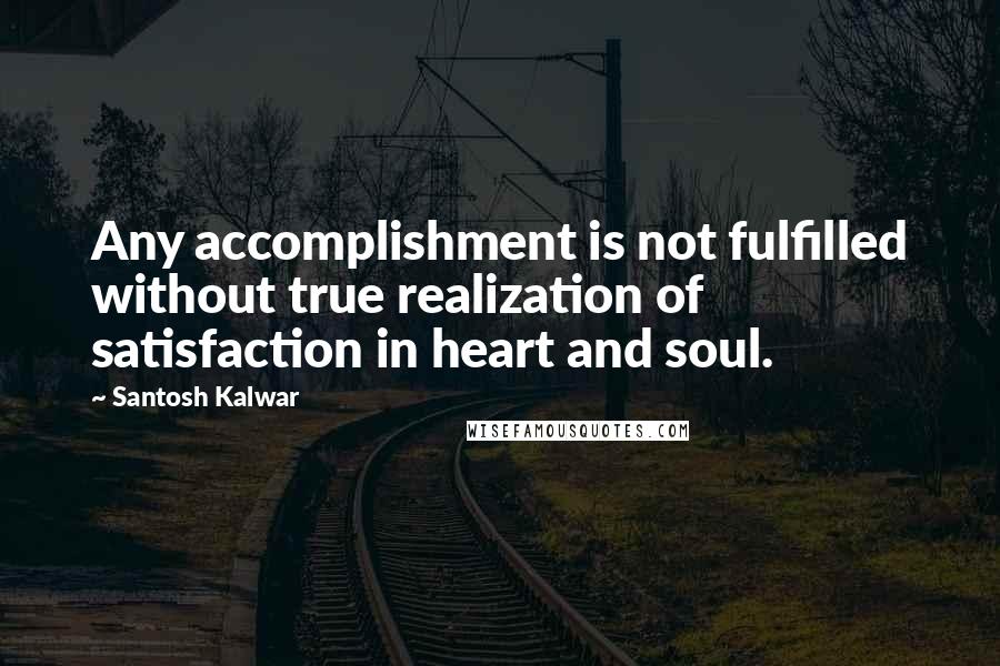 Santosh Kalwar Quotes: Any accomplishment is not fulfilled without true realization of satisfaction in heart and soul.