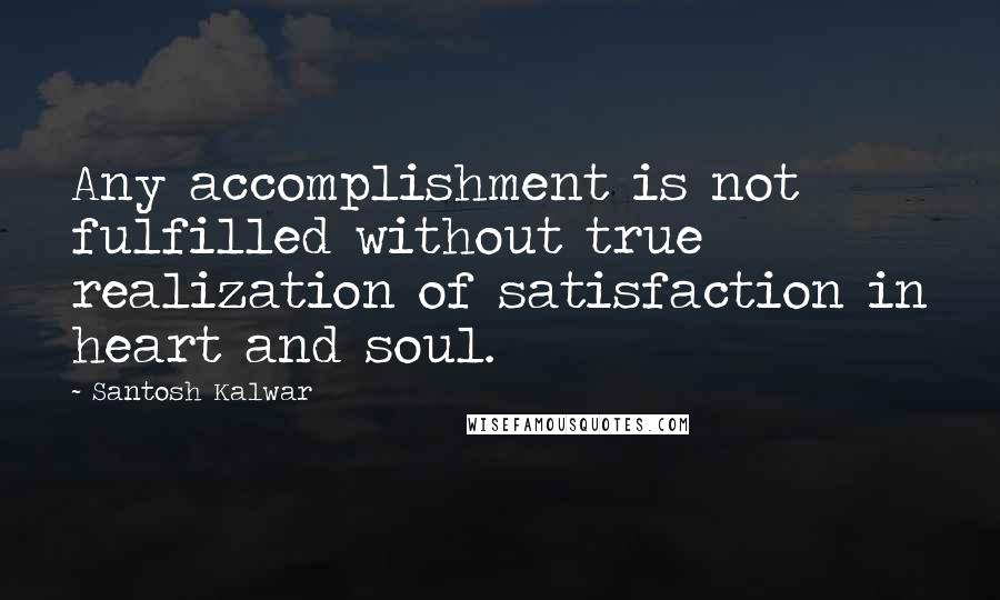 Santosh Kalwar Quotes: Any accomplishment is not fulfilled without true realization of satisfaction in heart and soul.