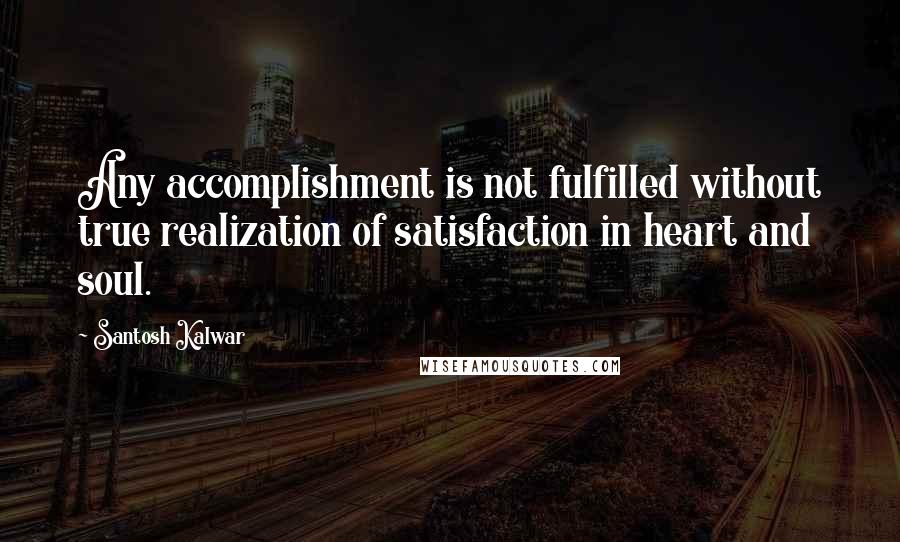 Santosh Kalwar Quotes: Any accomplishment is not fulfilled without true realization of satisfaction in heart and soul.