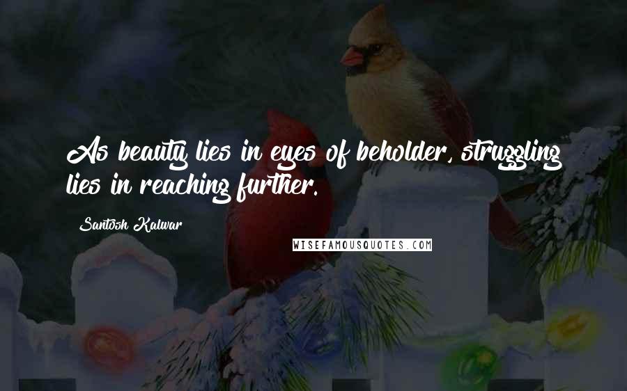 Santosh Kalwar Quotes: As beauty lies in eyes of beholder, struggling lies in reaching further.