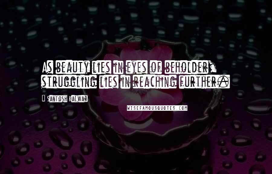 Santosh Kalwar Quotes: As beauty lies in eyes of beholder, struggling lies in reaching further.