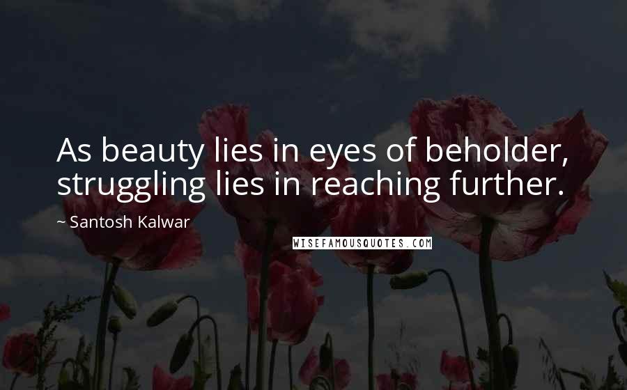 Santosh Kalwar Quotes: As beauty lies in eyes of beholder, struggling lies in reaching further.