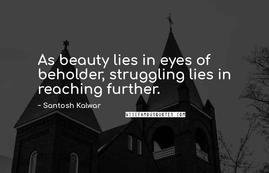Santosh Kalwar Quotes: As beauty lies in eyes of beholder, struggling lies in reaching further.