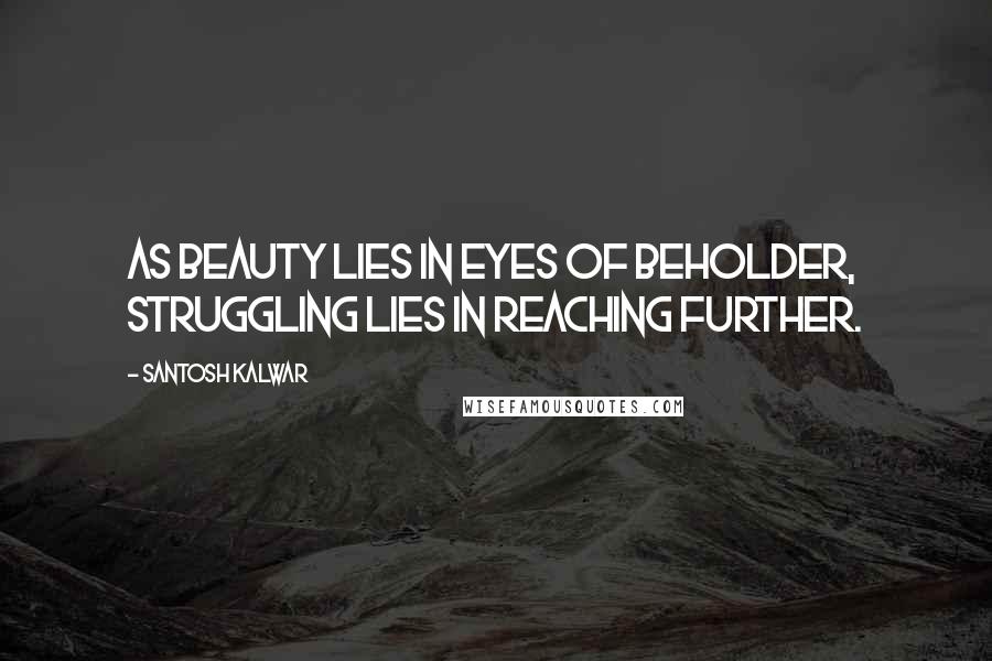 Santosh Kalwar Quotes: As beauty lies in eyes of beholder, struggling lies in reaching further.