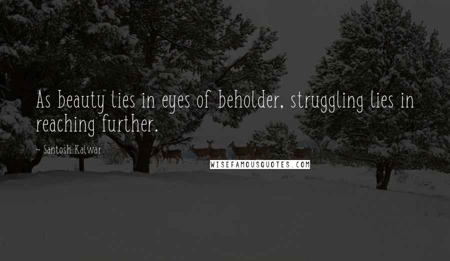 Santosh Kalwar Quotes: As beauty lies in eyes of beholder, struggling lies in reaching further.
