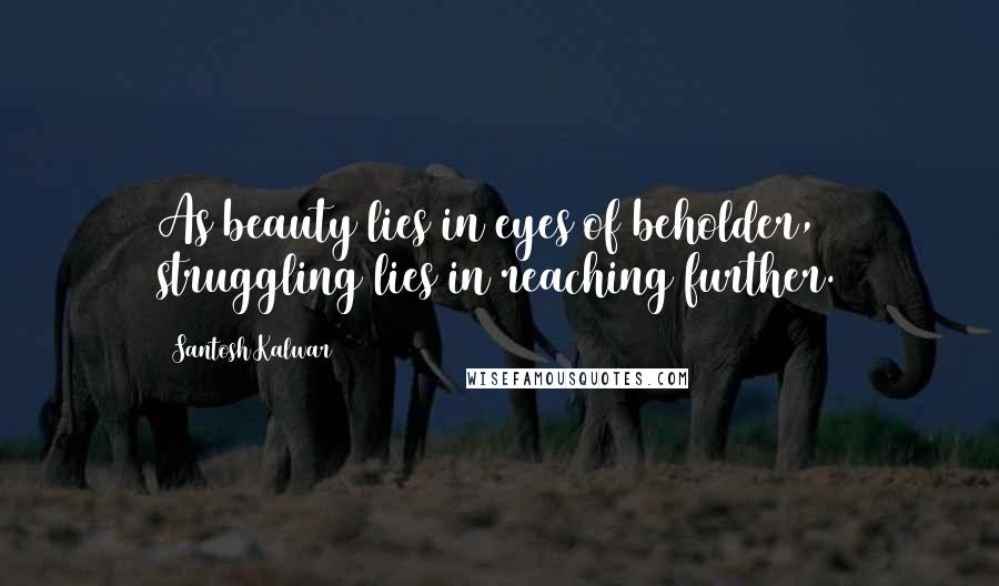 Santosh Kalwar Quotes: As beauty lies in eyes of beholder, struggling lies in reaching further.