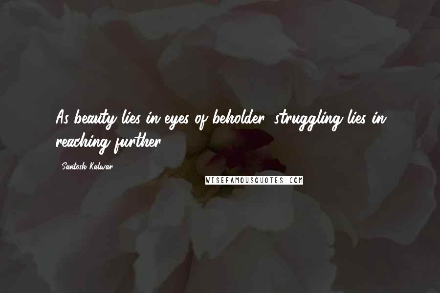 Santosh Kalwar Quotes: As beauty lies in eyes of beholder, struggling lies in reaching further.