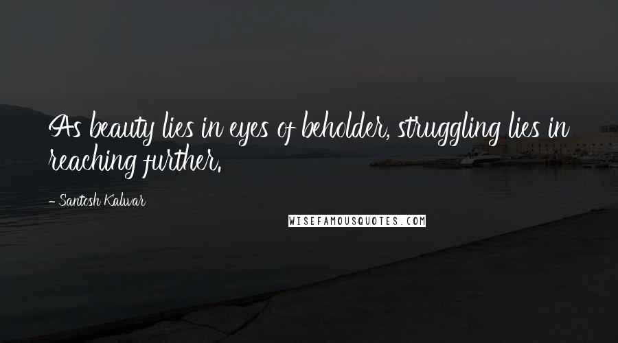 Santosh Kalwar Quotes: As beauty lies in eyes of beholder, struggling lies in reaching further.