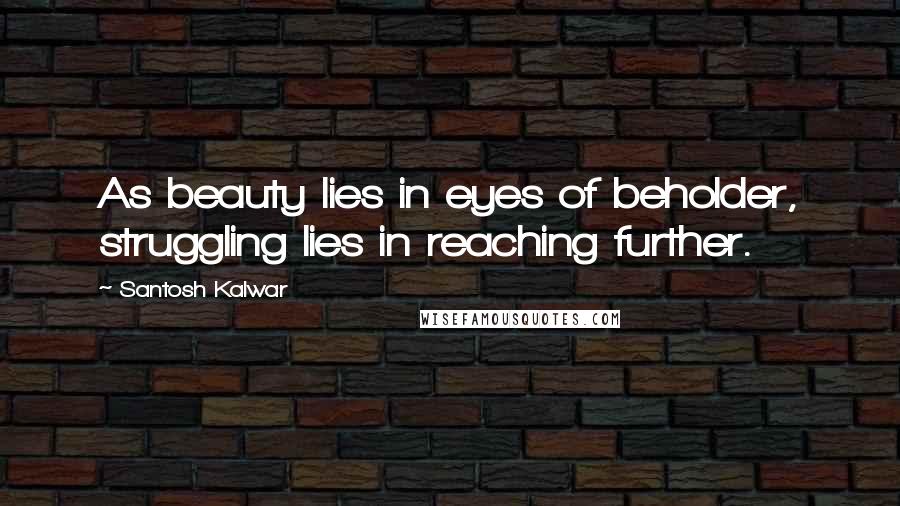 Santosh Kalwar Quotes: As beauty lies in eyes of beholder, struggling lies in reaching further.