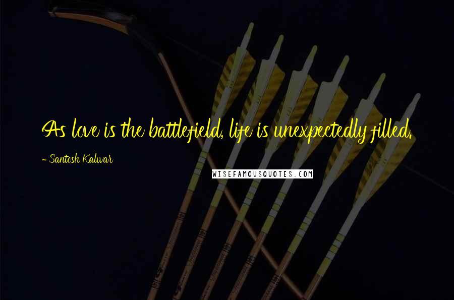 Santosh Kalwar Quotes: As love is the battlefield, life is unexpectedly filled.