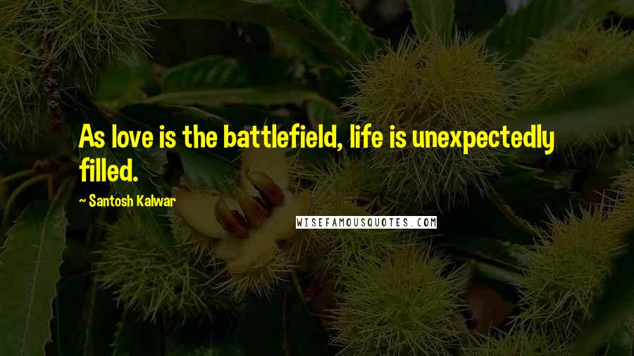 Santosh Kalwar Quotes: As love is the battlefield, life is unexpectedly filled.