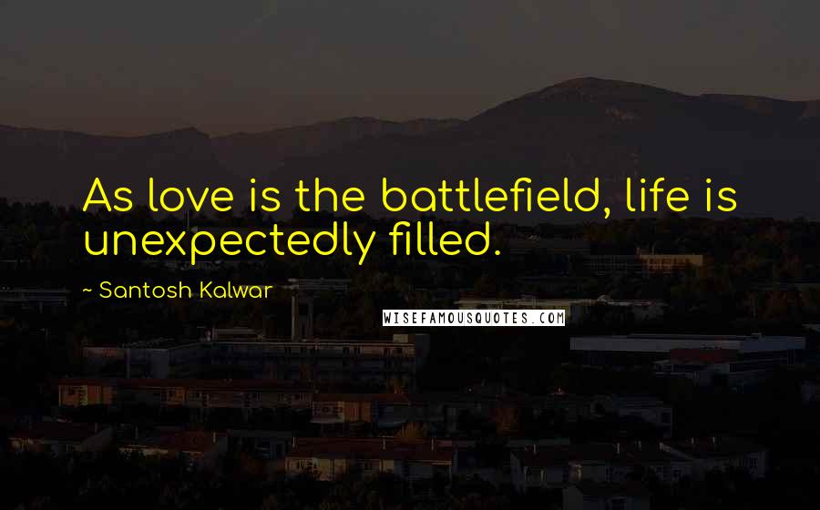 Santosh Kalwar Quotes: As love is the battlefield, life is unexpectedly filled.