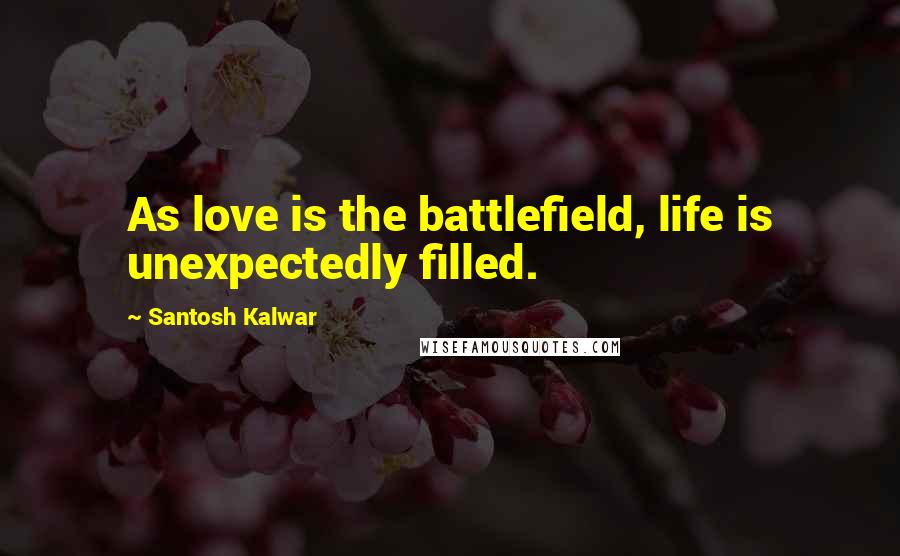 Santosh Kalwar Quotes: As love is the battlefield, life is unexpectedly filled.