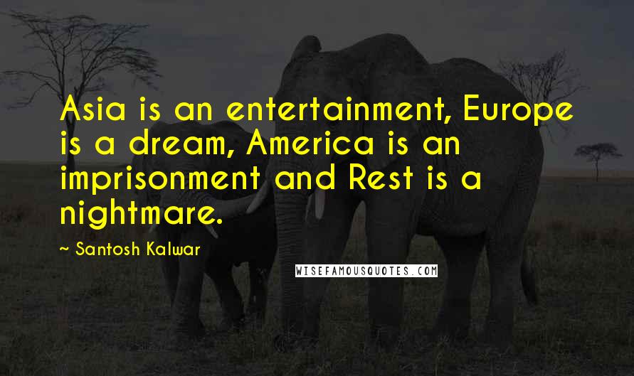 Santosh Kalwar Quotes: Asia is an entertainment, Europe is a dream, America is an imprisonment and Rest is a nightmare.