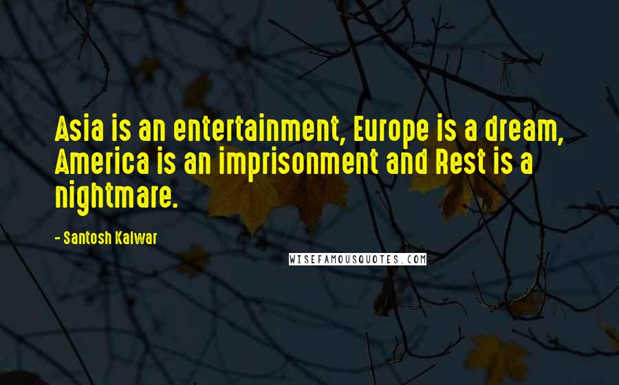 Santosh Kalwar Quotes: Asia is an entertainment, Europe is a dream, America is an imprisonment and Rest is a nightmare.