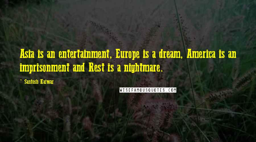 Santosh Kalwar Quotes: Asia is an entertainment, Europe is a dream, America is an imprisonment and Rest is a nightmare.