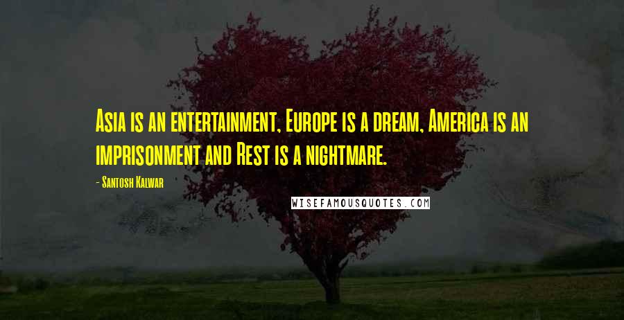 Santosh Kalwar Quotes: Asia is an entertainment, Europe is a dream, America is an imprisonment and Rest is a nightmare.