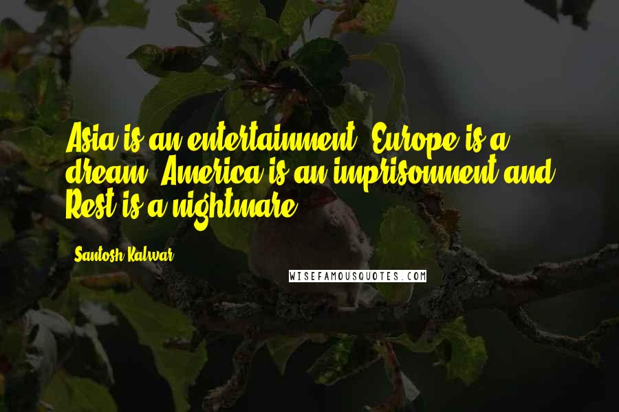 Santosh Kalwar Quotes: Asia is an entertainment, Europe is a dream, America is an imprisonment and Rest is a nightmare.