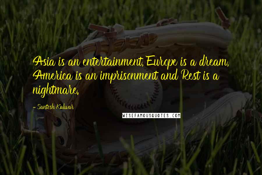 Santosh Kalwar Quotes: Asia is an entertainment, Europe is a dream, America is an imprisonment and Rest is a nightmare.