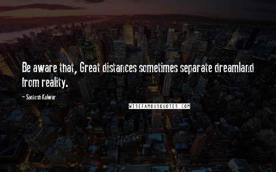 Santosh Kalwar Quotes: Be aware that, Great distances sometimes separate dreamland from reality.