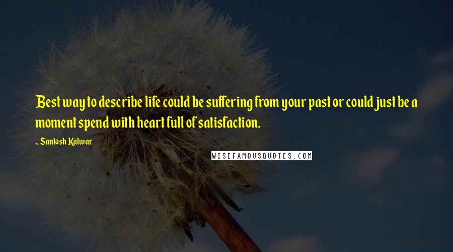 Santosh Kalwar Quotes: Best way to describe life could be suffering from your past or could just be a moment spend with heart full of satisfaction.