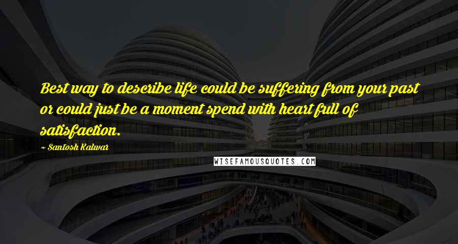 Santosh Kalwar Quotes: Best way to describe life could be suffering from your past or could just be a moment spend with heart full of satisfaction.