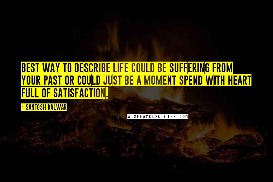 Santosh Kalwar Quotes: Best way to describe life could be suffering from your past or could just be a moment spend with heart full of satisfaction.